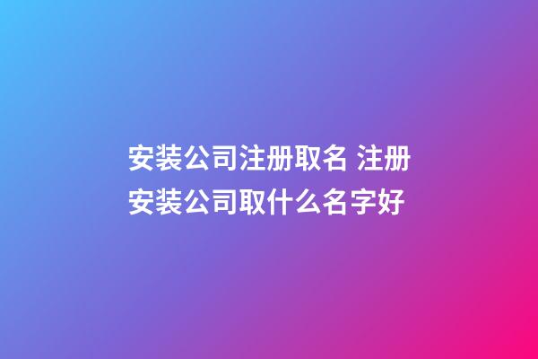 安装公司注册取名 注册安装公司取什么名字好-第1张-公司起名-玄机派